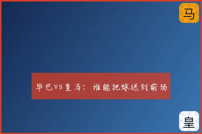 毕巴vs皇马:谁能把球送到前场